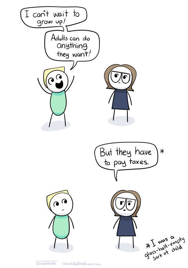 Kid: I can't wait to be an adult! Adults can do anything they want! Cartoon-child-me: But they have to pay taxes* *I was a glass-half-empty sort of child