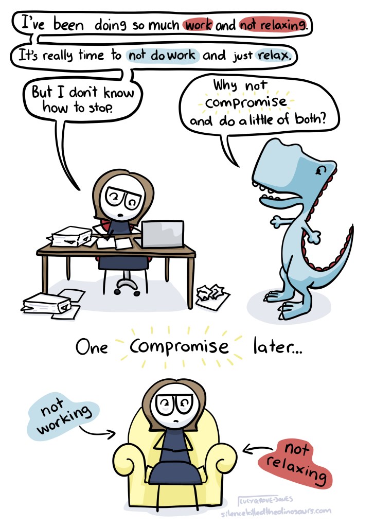I am working hard, saying "I've been doing so much work and not relaxing. It's really time to not do work and relax. But I don't know how to stop." Friendly dinosaur says: "Why not COMPROMISE and do a little of both?" One COMPROMISE later ... I sit, looking stressed, labled 'not working' and 'not relaxing'