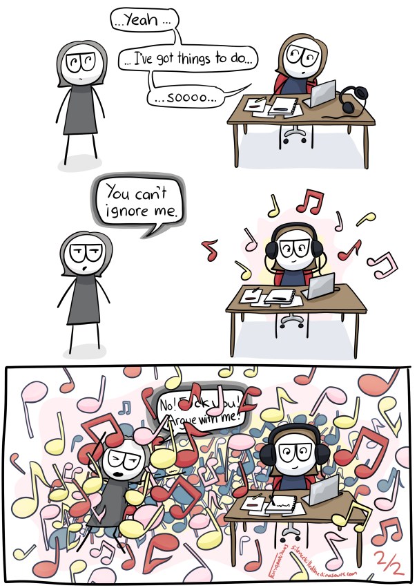 I say: "...yeah... I've got things to do ... sooooo..." and reach for headphones. Next panel, Grey me-says: "You can't ignore me." but cartoon me puts on the headphones and music notes appear. In the final panel, there cartoon me is happily working and there are so many musical notes that grey-me is almost blotted out, though you can just make out her saying "No! Fuck you! Argue with me!"