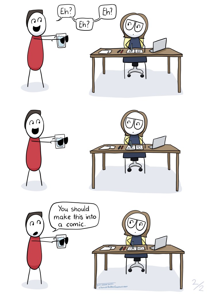 3 panels. First panel: My partner says "eh? eh? eg?" I still do not react. Second panel: Partner continues to wait for reaction. Third panel: Partner says, "you should make this into a comic"