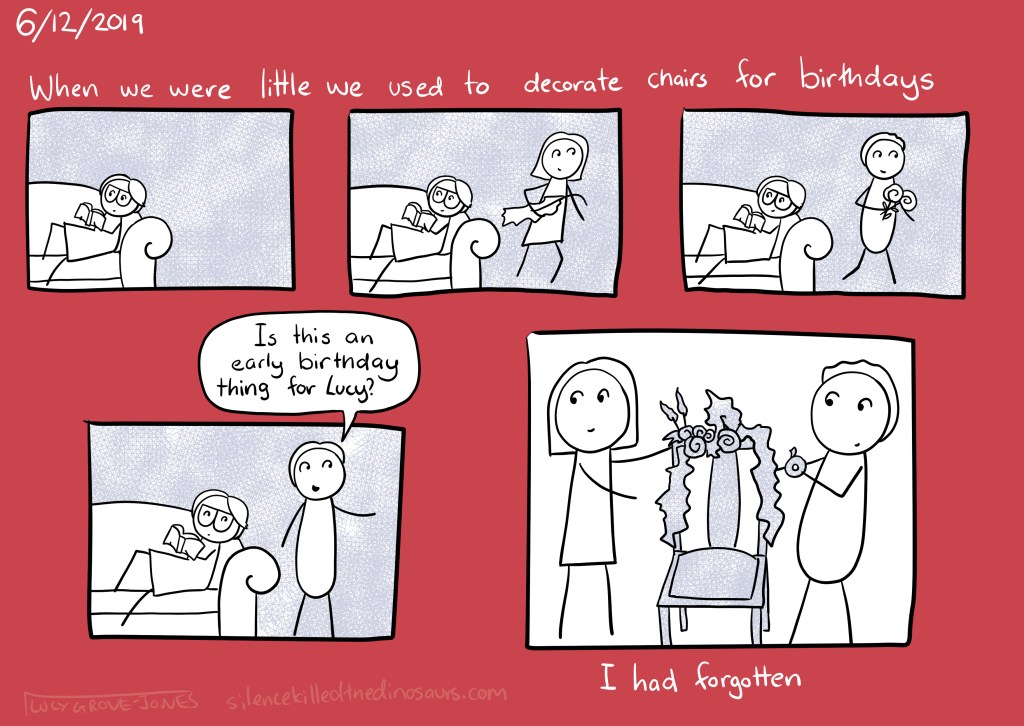 6/12/2019 (series of panels showing me reading, behind me people carry things) Text: When we were little we used to decorate chairs for birthdays) (panel, my dad says "Is this an early birthday thing for Lucy?". Another panel shows my siblings have decorated a char for me) Text: I had forgotten.