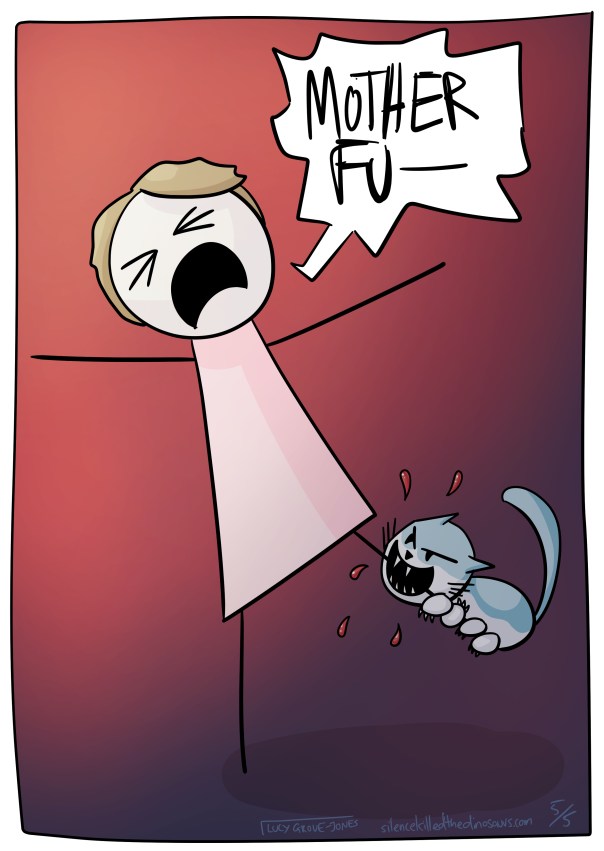 A cat is latched to my leg, biting evily, there is blood, I scream 'MOTHERFU--'